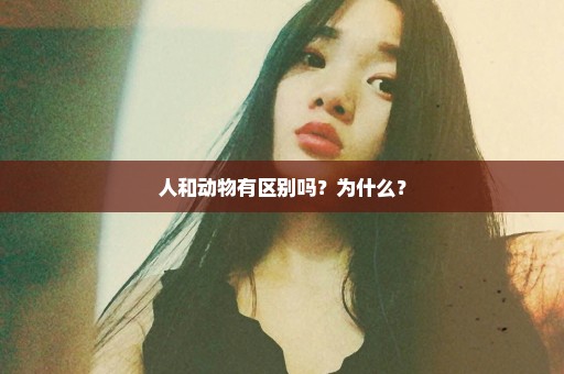人和动物有区别吗？为什么？