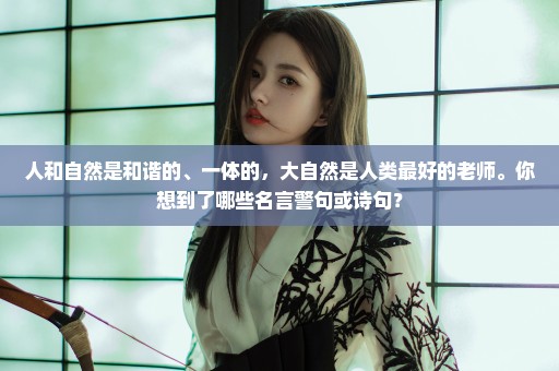 人和自然是和谐的、一体的，大自然是人类最好的老师。你想到了哪些名言警句或诗句？