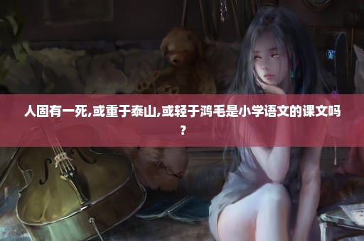 人固有一死,或重于泰山,或轻于鸿毛是小学语文的课文吗？
