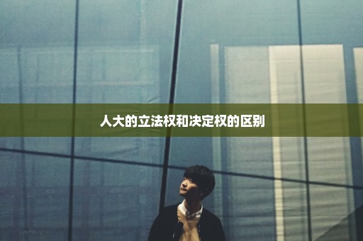 人大的立法权和决定权的区别
