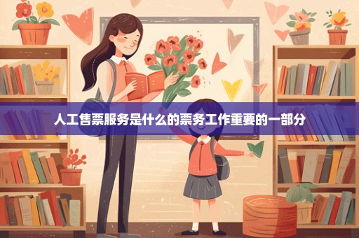 人工售票服务是什么的票务工作重要的一部分
