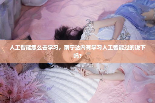 人工智能怎么去学习，南宁达内有学习人工智能过的说下吗？