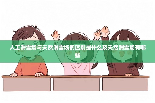 人工滑雪场与天然滑雪场的区别是什么及天然滑雪场有哪些