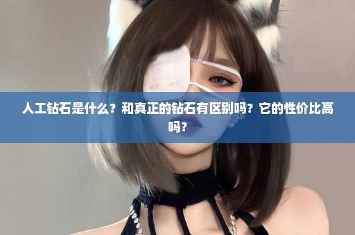 人工钻石是什么？和真正的钻石有区别吗？它的性价比高吗？