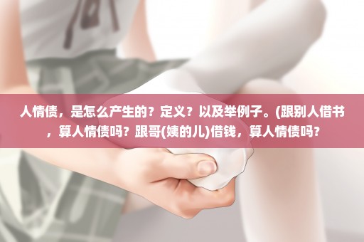 人情债，是怎么产生的？定义？以及举例子。(跟别人借书，算人情债吗？跟哥(姨的儿)借钱，算人情债吗？