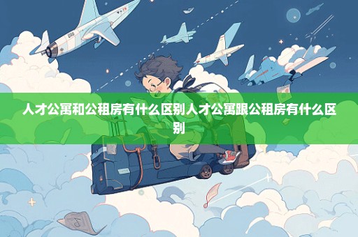 人才公寓和公租房有什么区别人才公寓跟公租房有什么区别