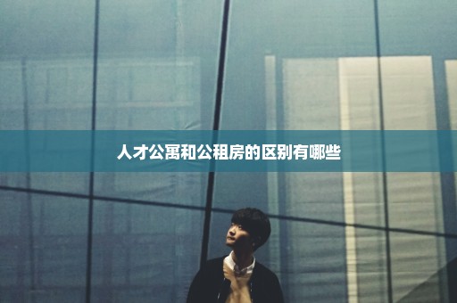 人才公寓和公租房的区别有哪些