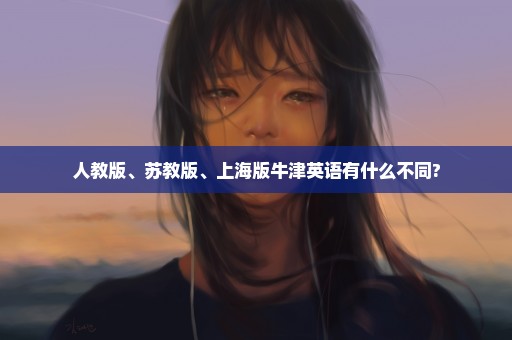 人教版、苏教版、上海版牛津英语有什么不同?