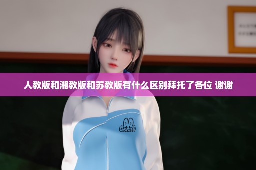 人教版和湘教版和苏教版有什么区别拜托了各位 谢谢
