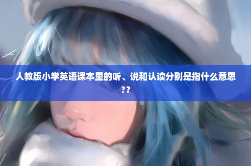 人教版小学英语课本里的听、说和认读分别是指什么意思?？