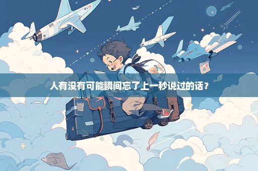 人有没有可能瞬间忘了上一秒说过的话？