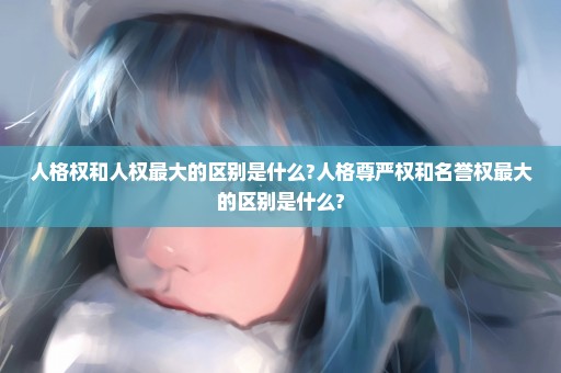 人格权和人权最大的区别是什么?人格尊严权和名誉权最大的区别是什么?