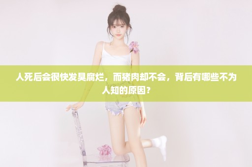 人死后会很快发臭腐烂，而猪肉却不会，背后有哪些不为人知的原因？