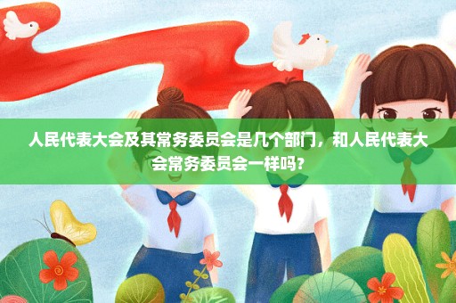 人民代表大会及其常务委员会是几个部门，和人民代表大会常务委员会一样吗？