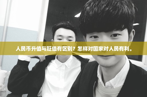 人民币升值与贬值有区别？怎样对国家对人民有利。