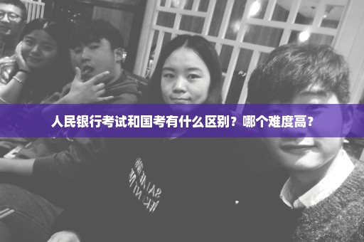 人民银行考试和国考有什么区别？哪个难度高？