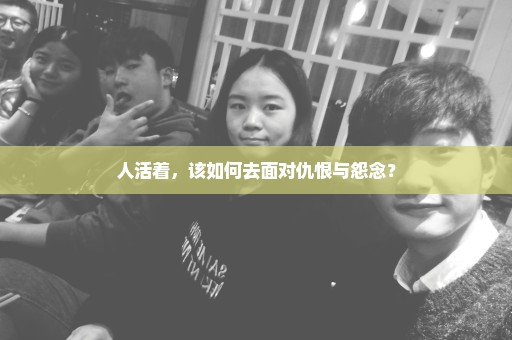 人活着，该如何去面对仇恨与怨念？