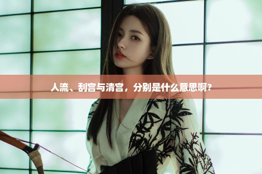人流、刮宫与清宫，分别是什么意思啊？