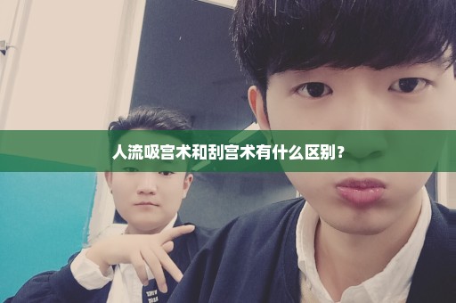 人流吸宫术和刮宫术有什么区别？