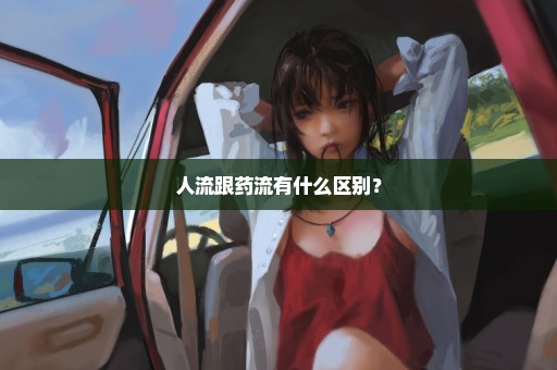 人流跟药流有什么区别？