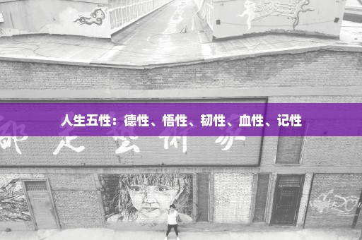 人生五性：德性、悟性、韧性、血性、记性