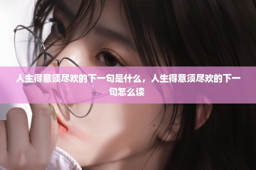 人生得意须尽欢的下一句是什么，人生得意须尽欢的下一句怎么读 