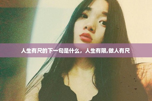 人生有尺的下一句是什么，人生有限,做人有尺 