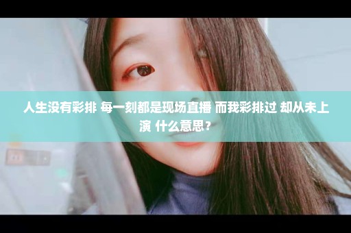 人生没有彩排 每一刻都是现场直播 而我彩排过 却从未上演 什么意思？