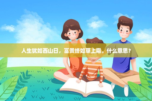 人生犹如西山日，富贵终如草上霜。什么意思？