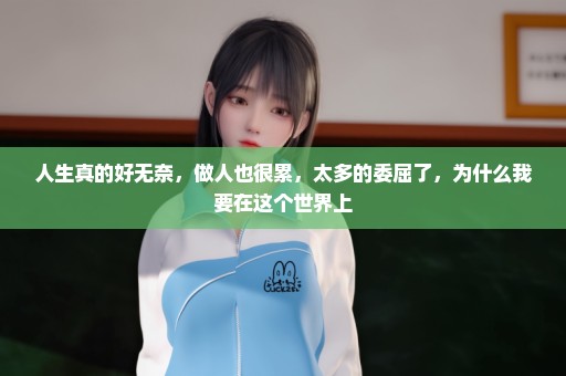 人生真的好无奈，做人也很累，太多的委屈了，为什么我要在这个世界上