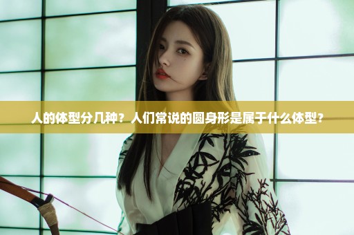 人的体型分几种？人们常说的圆身形是属于什么体型？