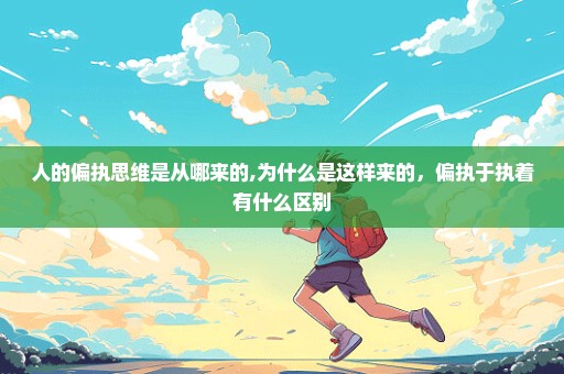 人的偏执思维是从哪来的,为什么是这样来的，偏执于执着有什么区别