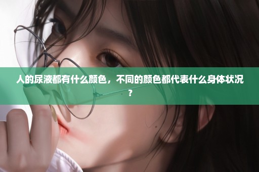人的尿液都有什么颜色，不同的颜色都代表什么身体状况？