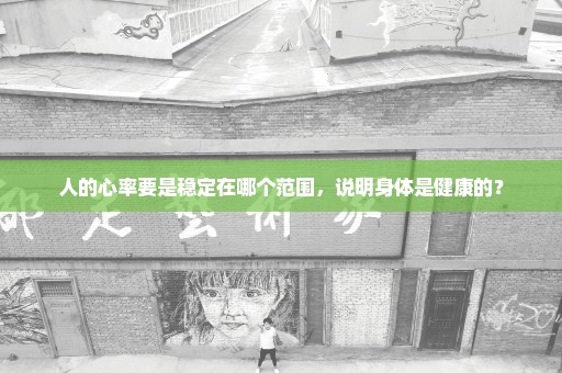 人的心率要是稳定在哪个范围，说明身体是健康的？