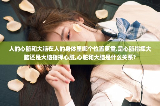 人的心脏和大脑在人的身体里哪个位置更重.是心脏指挥大脑还是大脑指挥心脏,心脏和大脑是什么关系?