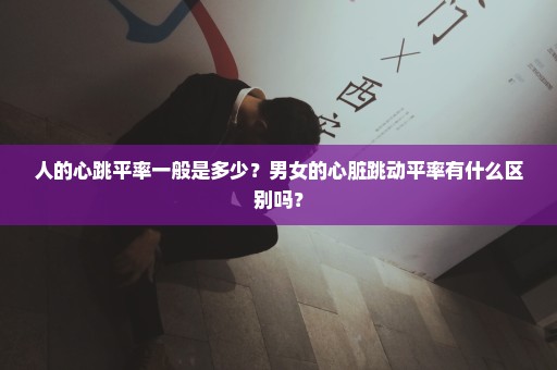 人的心跳平率一般是多少？男女的心脏跳动平率有什么区别吗？
