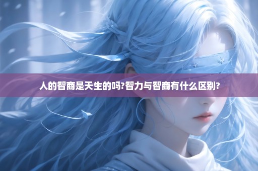 人的智商是天生的吗?智力与智商有什么区别?