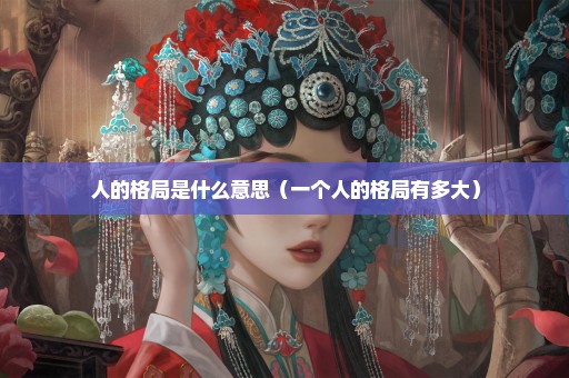 人的格局是什么意思（一个人的格局有多大）