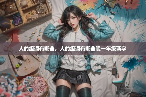 人的组词有哪些，人的组词有哪些呢一年级两字 