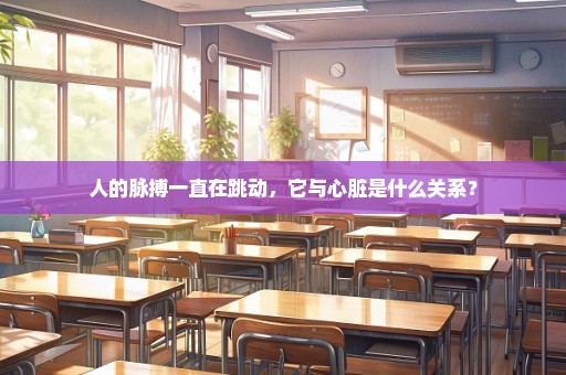 人的脉搏一直在跳动，它与心脏是什么关系？