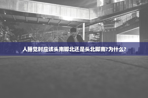 人睡觉时应该头南脚北还是头北脚南?为什么?