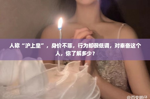 人称“沪上皇”，身价不菲，行为却很低调，对秦奋这个人，你了解多少？