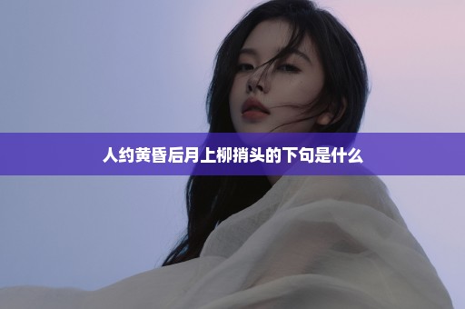 人约黄昏后月上柳捎头的下句是什么