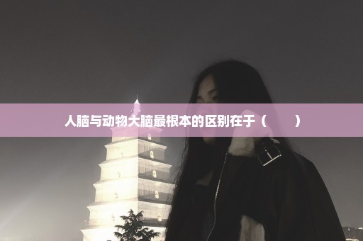 人脑与动物大脑最根本的区别在于（　　）
