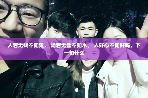 人若无钱不如鬼， 汤若无盐不如水。 人好心不如好嘴，下一句什么