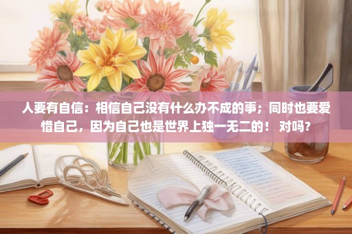 人要有自信：相信自己没有什么办不成的事；同时也要爱惜自己，因为自己也是世界上独一无二的！ 对吗？