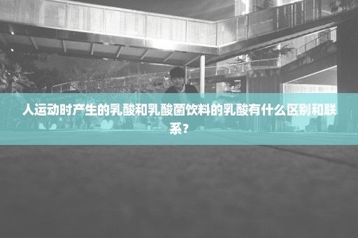 人运动时产生的乳酸和乳酸菌饮料的乳酸有什么区别和联系？