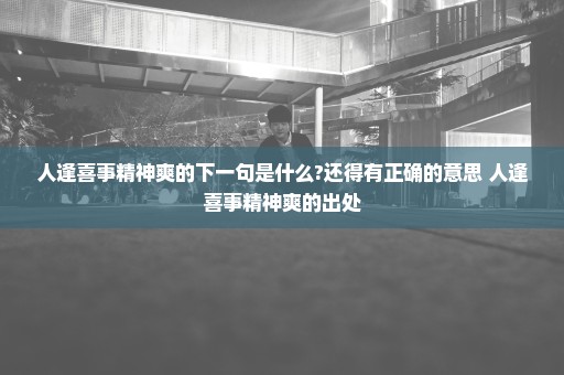 人逢喜事精神爽的下一句是什么?还得有正确的意思 人逢喜事精神爽的出处