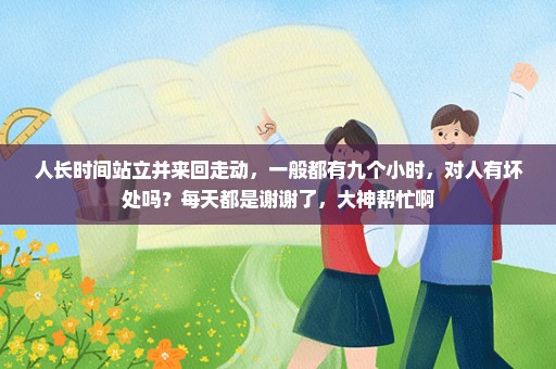 人长时间站立并来回走动，一般都有九个小时，对人有坏处吗？每天都是谢谢了，大神帮忙啊