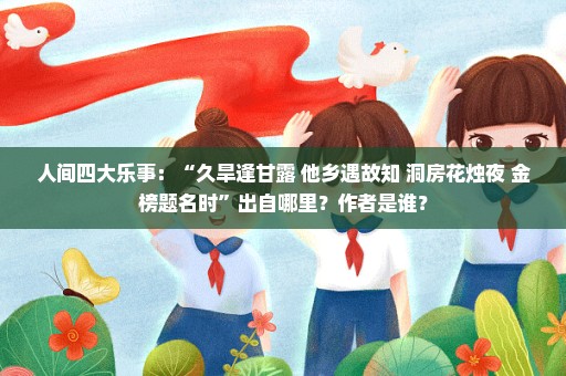 人间四大乐事：“久旱逢甘露 他乡遇故知 洞房花烛夜 金榜题名时”出自哪里？作者是谁？